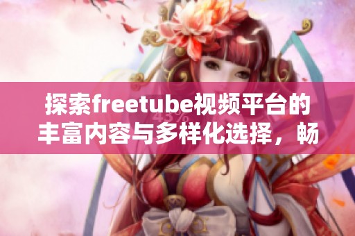 探索freetube视频平台的丰富内容与多样化选择，畅享精彩视听体验