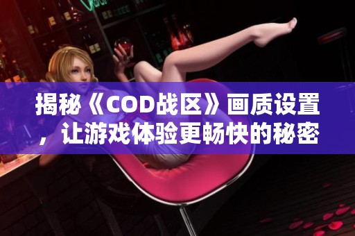 揭秘《COD战区》画质设置，让游戏体验更畅快的秘密分享