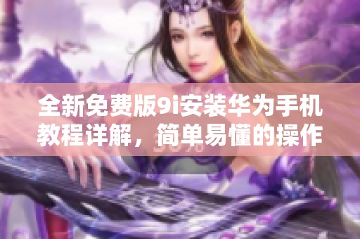 全新免费版9i安装华为手机教程详解，简单易懂的操作步骤分享