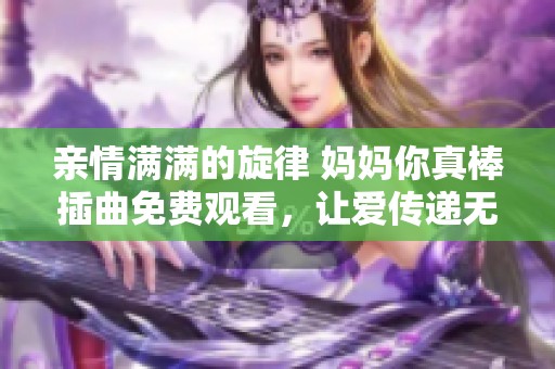 亲情满满的旋律 妈妈你真棒插曲免费观看，让爱传递无限温暖