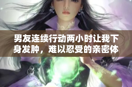 男友连续行动两小时让我下身发肿，难以忍受的亲密体验