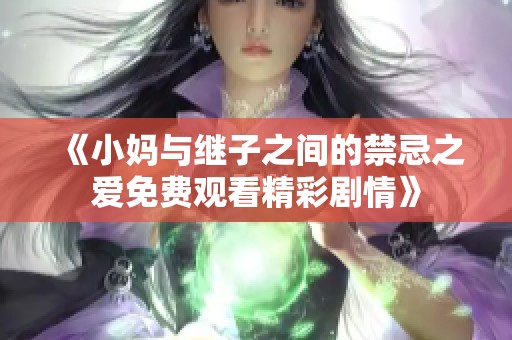 《小妈与继子之间的禁忌之爱免费观看精彩剧情》