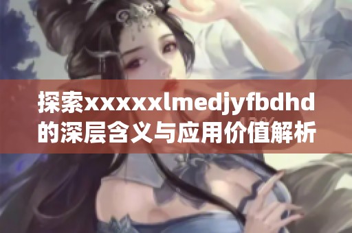 探索xxxxxlmedjyfbdhd的深层含义与应用价值解析