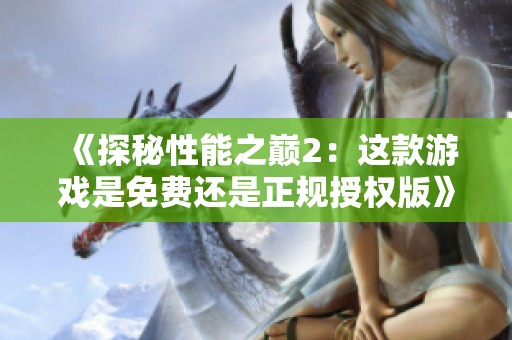 《探秘性能之巅2：这款游戏是免费还是正规授权版》