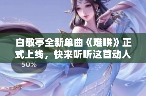 白敬亭全新单曲《难哄》正式上线，快来听听这首动人的歌曲吧