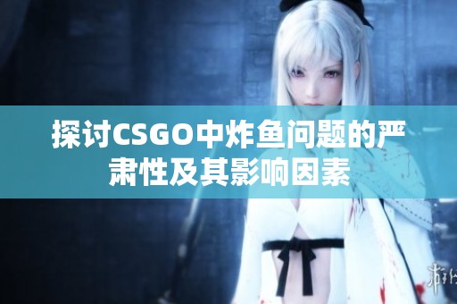 探讨CSGO中炸鱼问题的严肃性及其影响因素