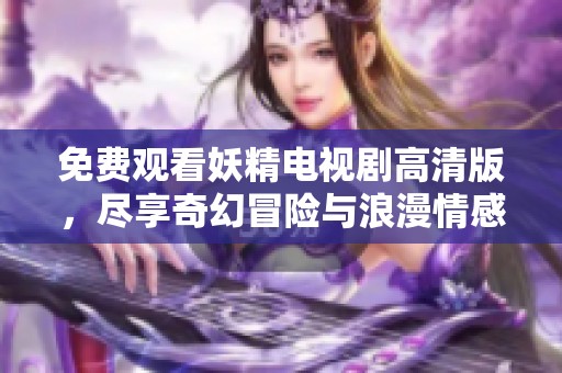 免费观看妖精电视剧高清版，尽享奇幻冒险与浪漫情感的精彩剧情