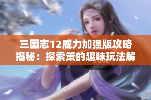 三国志12威力加强版攻略揭秘：探索策的趣味玩法解析与技巧分享