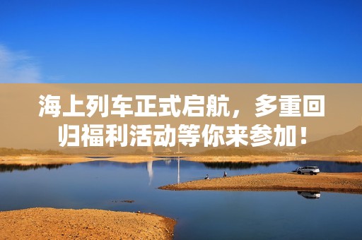 海上列车正式启航，多重回归福利活动等你来参加！