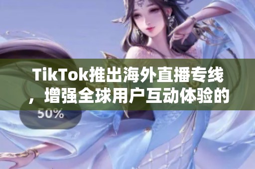 TikTok推出海外直播专线，增强全球用户互动体验的新举措