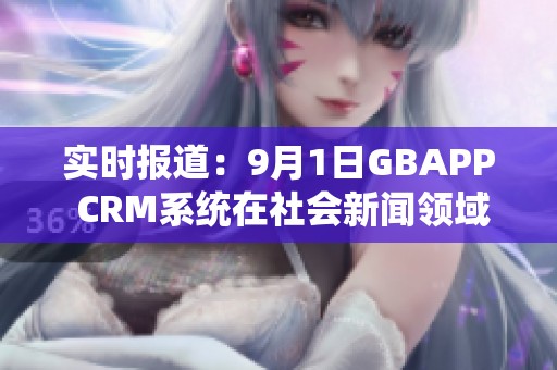 实时报道：9月1日GBAPP CRM系统在社会新闻领域的影响分析