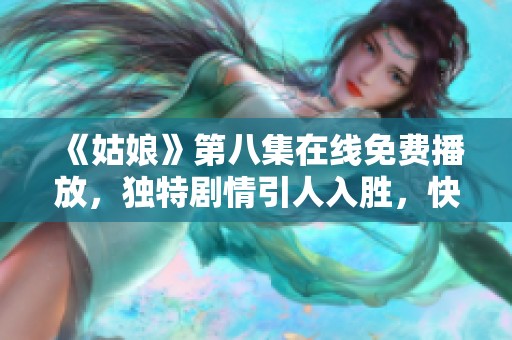 《姑娘》第八集在线免费播放，独特剧情引人入胜，快来观看吧！