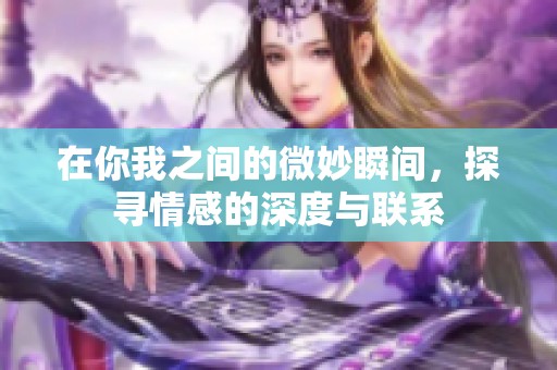 在你我之间的微妙瞬间，探寻情感的深度与联系