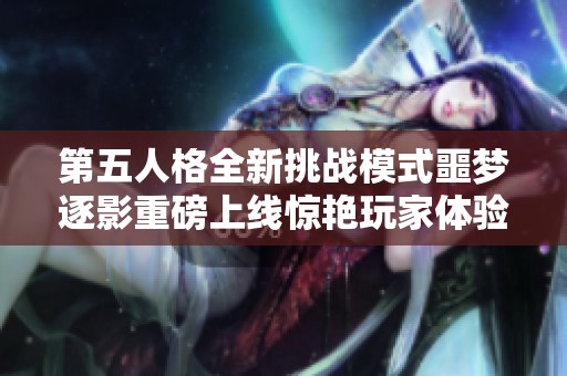 第五人格全新挑战模式噩梦逐影重磅上线惊艳玩家体验