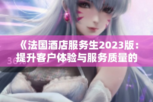 《法国酒店服务生2023版：提升客户体验与服务质量的全新标准》