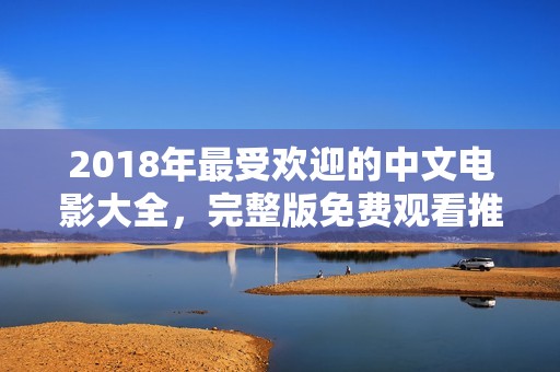 2018年最受欢迎的中文电影大全，完整版免费观看推荐列表