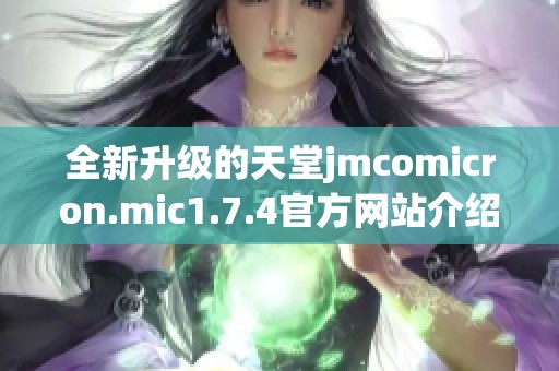 全新升级的天堂jmcomicron.mic1.7.4官方网站介绍与使用指南