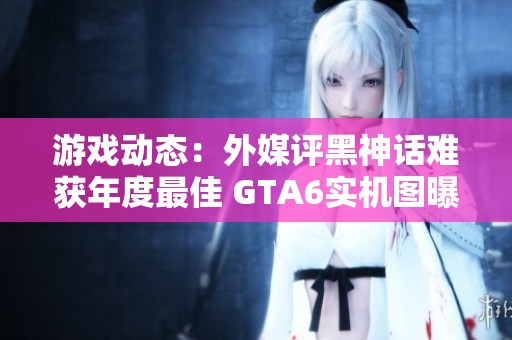 游戏动态：外媒评黑神话难获年度最佳 GTA6实机图曝光再引关注