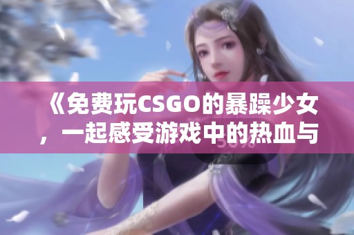 《免费玩CSGO的暴躁少女，一起感受游戏中的热血与激情吧》