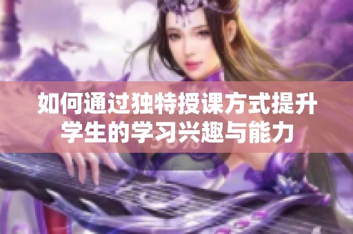 如何通过独特授课方式提升学生的学习兴趣与能力