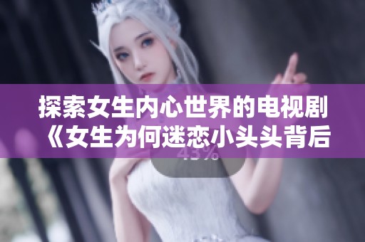 探索女生内心世界的电视剧《女生为何迷恋小头头背后的故事》