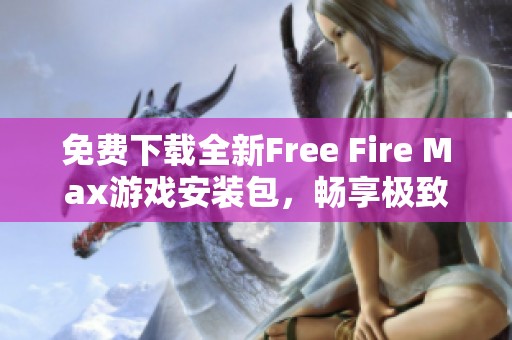 免费下载全新Free Fire Max游戏安装包，畅享极致战斗体验