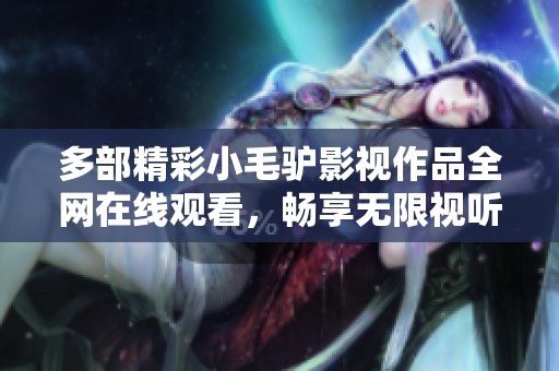 多部精彩小毛驴影视作品全网在线观看，畅享无限视听乐趣