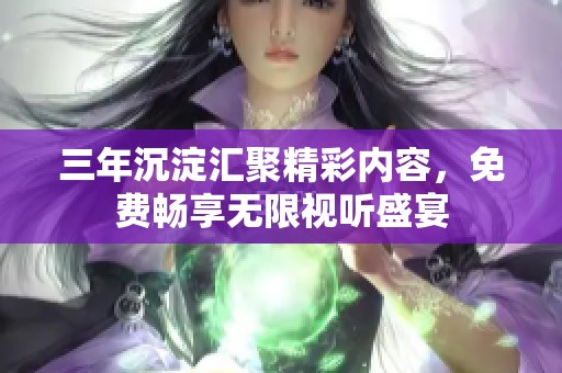 三年沉淀汇聚精彩内容，免费畅享无限视听盛宴