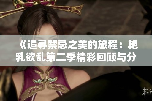 《追寻禁忌之美的旅程：艳乳欲乱第二季精彩回顾与分析》