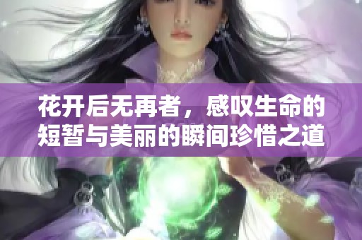 花开后无再者，感叹生命的短暂与美丽的瞬间珍惜之道