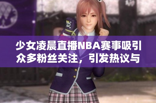 少女凌晨直播NBA赛事吸引众多粉丝关注，引发热议与讨论