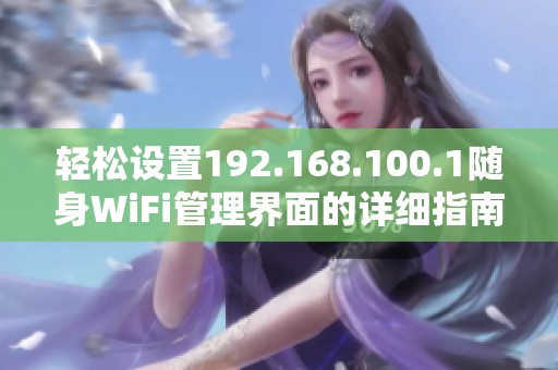 轻松设置192.168.100.1随身WiFi管理界面的详细指南与实用技巧