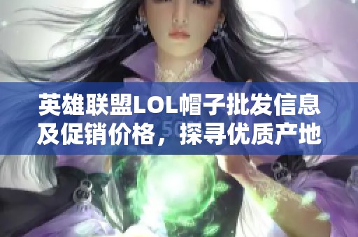 英雄联盟LOL帽子批发信息及促销价格，探寻优质产地与货源