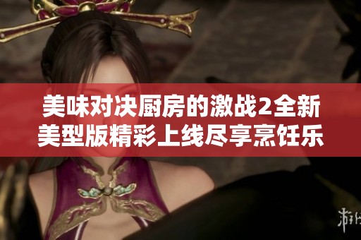 美味对决厨房的激战2全新美型版精彩上线尽享烹饪乐趣