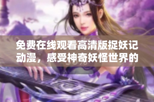 免费在线观看高清版捉妖记动漫，感受神奇妖怪世界的魅力与冒险