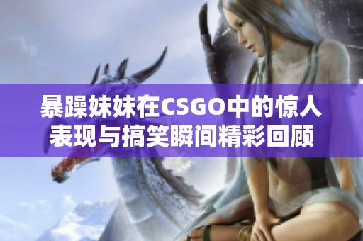 暴躁妹妹在CSGO中的惊人表现与搞笑瞬间精彩回顾