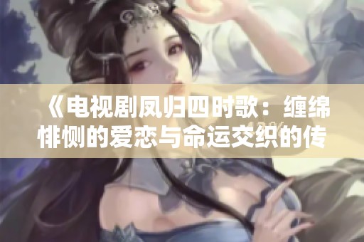 《电视剧凤归四时歌：缠绵悱恻的爱恋与命运交织的传奇故事》