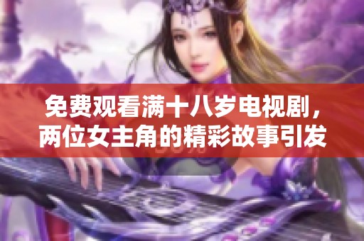 免费观看满十八岁电视剧，两位女主角的精彩故事引发热议