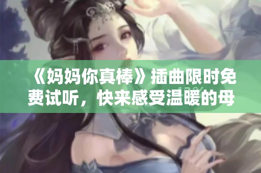 《妈妈你真棒》插曲限时免费试听，快来感受温暖的母爱旋律