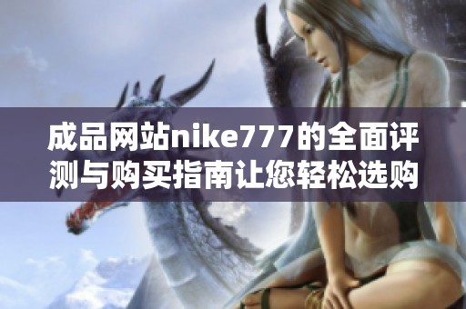 成品网站nike777的全面评测与购买指南让您轻松选购心仪产品