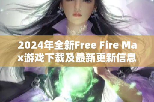 2024年全新Free Fire Max游戏下载及最新更新信息一览