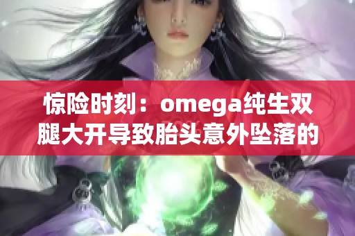 惊险时刻：omega纯生双腿大开导致胎头意外坠落的现场故事