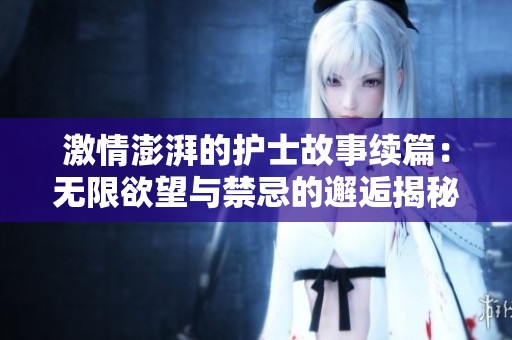 激情澎湃的护士故事续篇：无限欲望与禁忌的邂逅揭秘