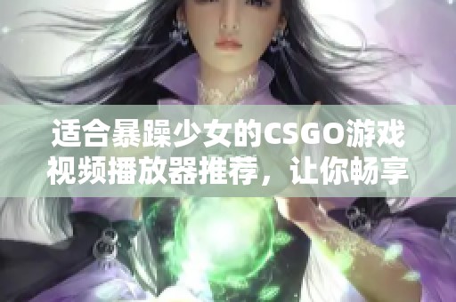 适合暴躁少女的CSGO游戏视频播放器推荐，让你畅享游戏精彩瞬间