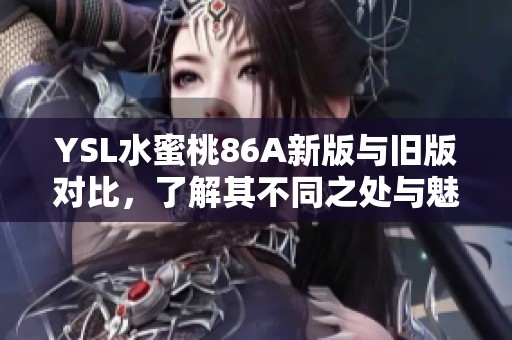 YSL水蜜桃86A新版与旧版对比，了解其不同之处与魅力所在