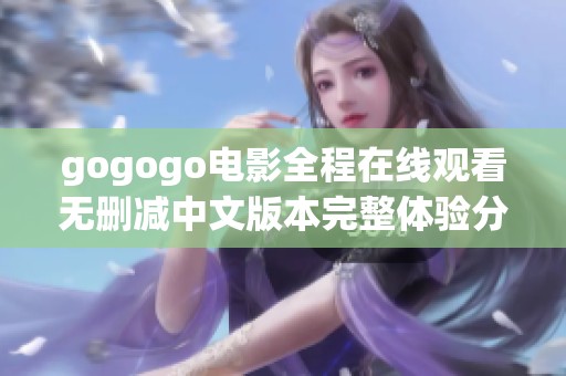 gogogo电影全程在线观看无删减中文版本完整体验分享