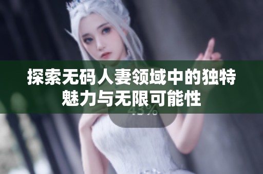 探索无码人妻领域中的独特魅力与无限可能性