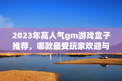 2023年高人气gm游戏盒子推荐，哪款最受玩家欢迎与实用