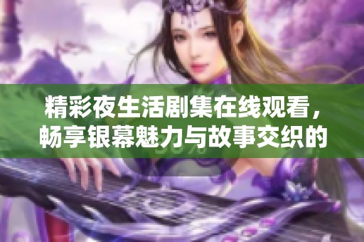 精彩夜生活剧集在线观看，畅享银幕魅力与故事交织的视觉盛宴