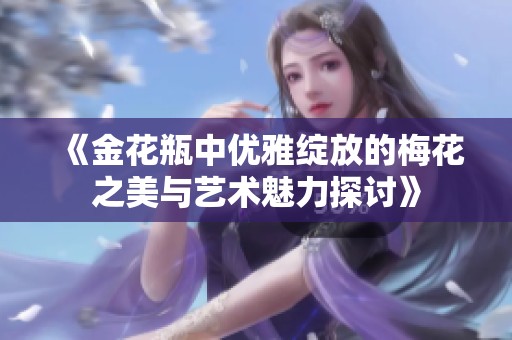 《金花瓶中优雅绽放的梅花之美与艺术魅力探讨》